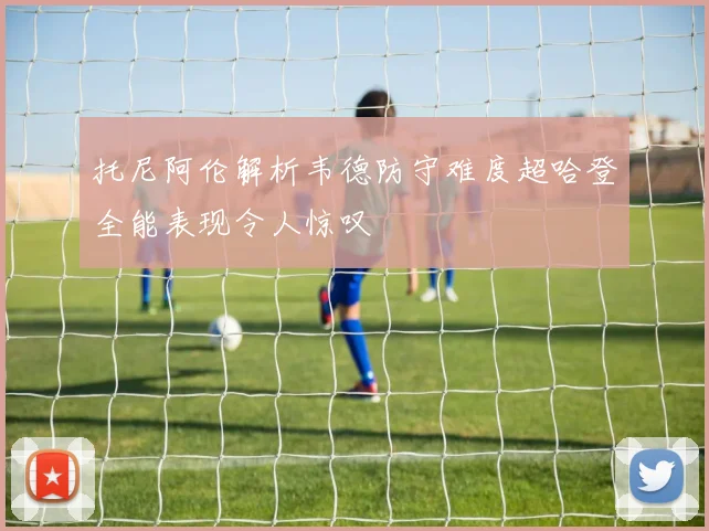 托尼阿伦解析韦德防守难度超哈登全能表现令人惊叹