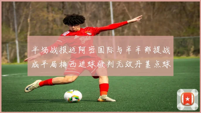 半场战报迈阿密国际与辛辛那提战成平局梅西进球被判无效丹基点球扳平比分