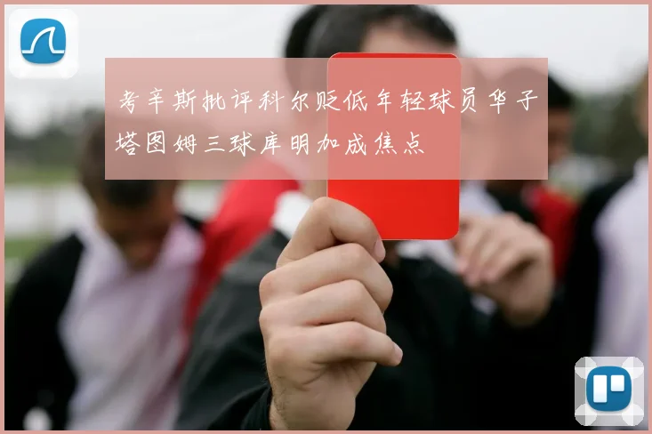 考辛斯批评科尔贬低年轻球员华子塔图姆三球库明加成焦点