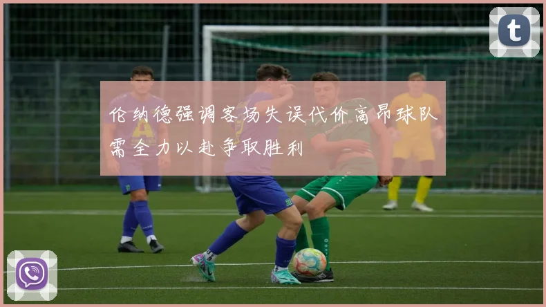 伦纳德强调客场失误代价高昂球队需全力以赴争取胜利