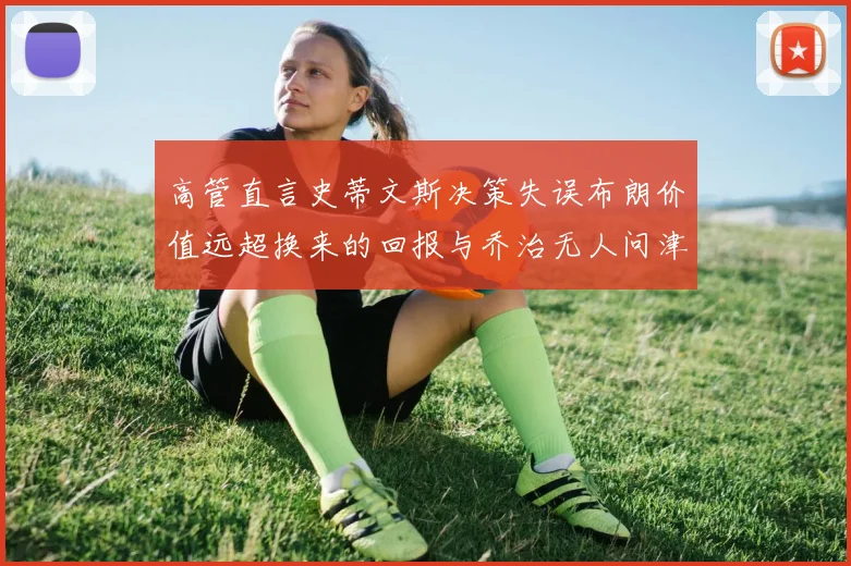 高管直言史蒂文斯决策失误布朗价值远超换来的回报与乔治无人问津