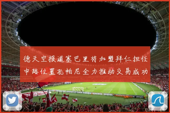 德天空报道塞巴里将加盟拜仁担任中路位置孔帕尼全力推动交易成功