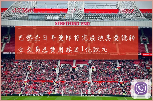 巴黎圣日耳曼即将完成迪奥曼德转会交易总费用接近1亿欧元