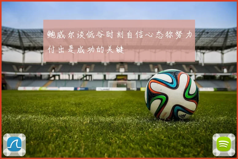 鲍威尔谈低谷时刻自信心态称努力付出是成功的关键