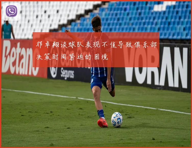 邓卓翔谈球队表现不佳导致俱乐部决策时间紧迫的困境