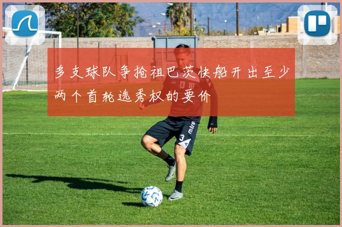 多支球队争抢祖巴茨快船开出至少两个首轮选秀权的要价