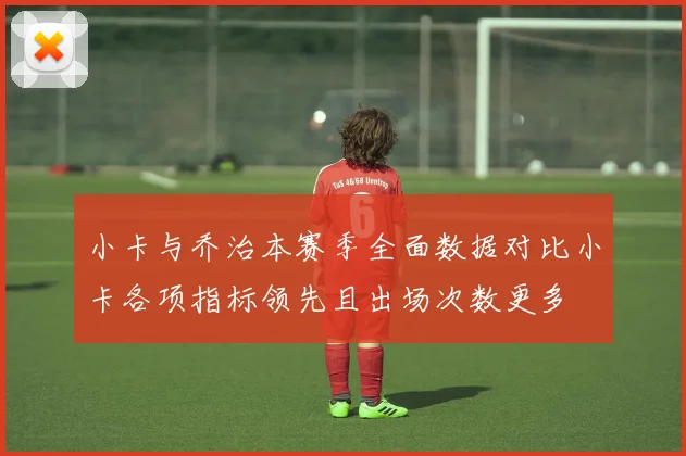 小卡与乔治本赛季全面数据对比小卡各项指标领先且出场次数更多
