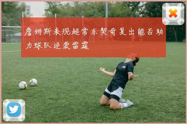 詹姆斯表现超常东契奇复出能否助力球队逆袭雷霆