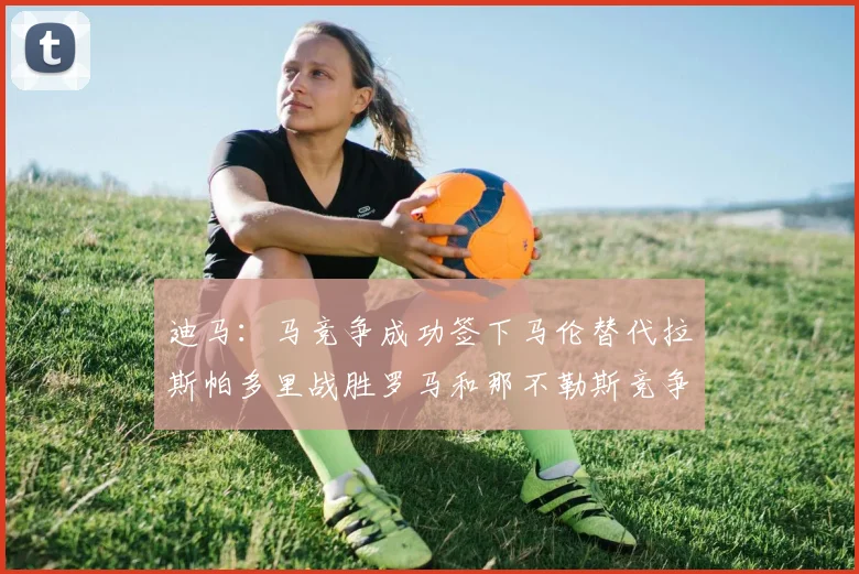 迪马：马竞争成功签下马伦替代拉斯帕多里战胜罗马和那不勒斯竞争