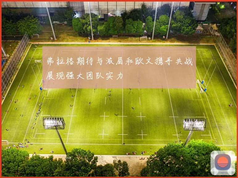 弗拉格期待与浓眉和欧文携手共战展现强大团队实力