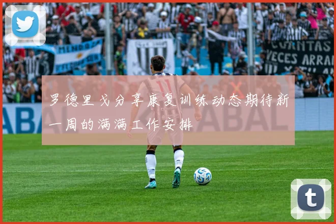 罗德里戈分享康复训练动态期待新一周的满满工作安排