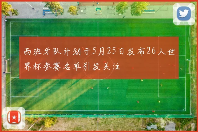 西班牙队计划于5月25日发布26人世界杯参赛名单引发关注