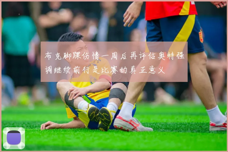 布克脚踝伤情一周后再评估奥特强调继续前行是比赛的真正意义
