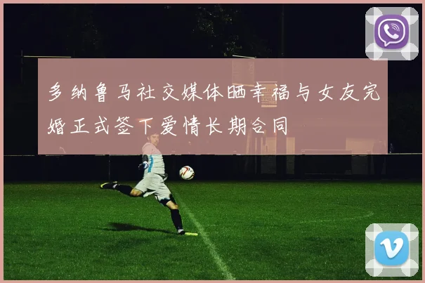多纳鲁马社交媒体晒幸福与女友完婚正式签下爱情长期合同