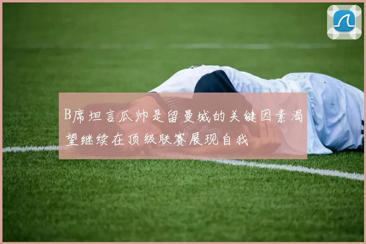 B席坦言瓜帅是留曼城的关键因素渴望继续在顶级联赛展现自我