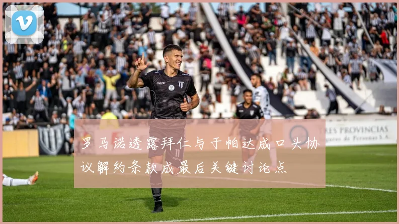罗马诺透露拜仁与于帕达成口头协议解约条款成最后关键讨论点