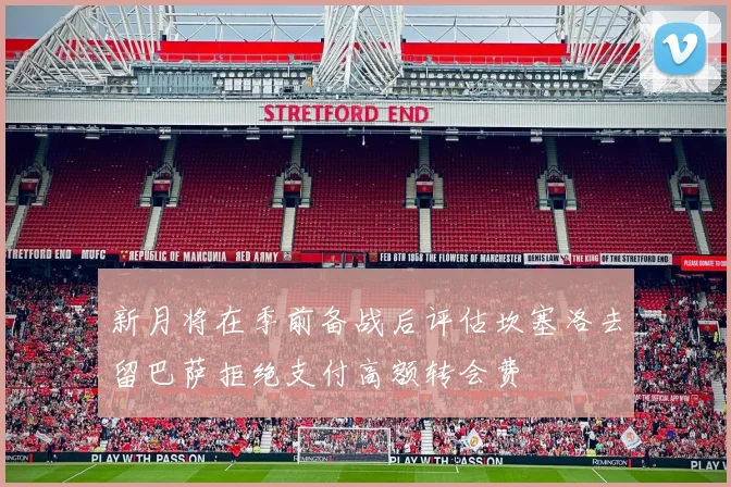 新月将在季前备战后评估坎塞洛去留巴萨拒绝支付高额转会费