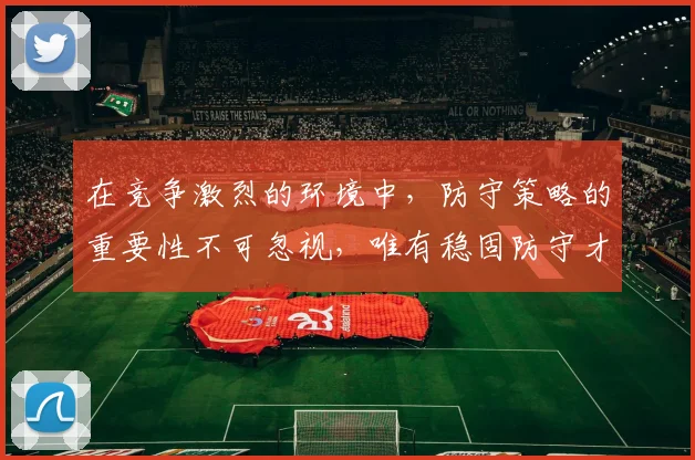 在竞争激烈的环境中，防守策略的重要性不可忽视，唯有稳固防守才能赢得胜利