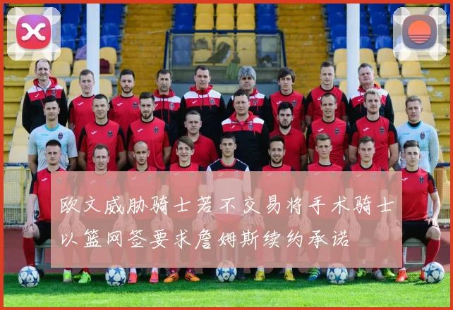 欧文威胁骑士若不交易将手术骑士以篮网签要求詹姆斯续约承诺