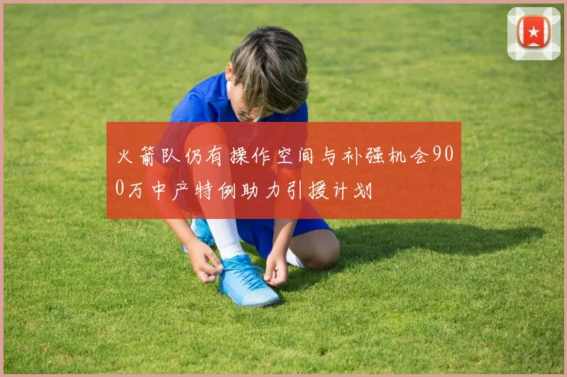 火箭队仍有操作空间与补强机会900万中产特例助力引援计划