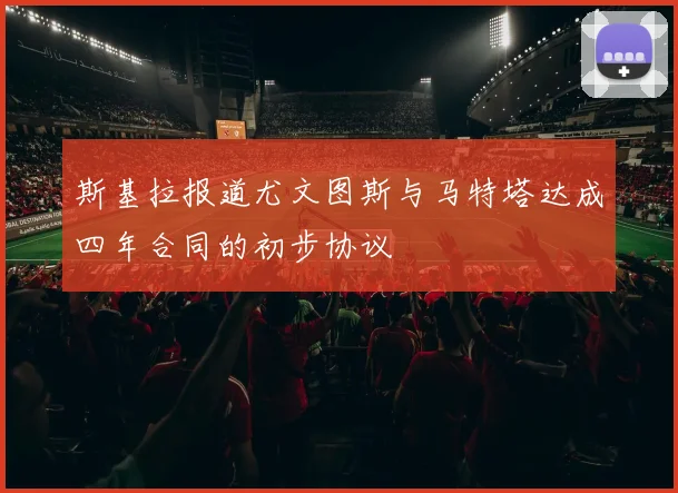 斯基拉报道尤文图斯与马特塔达成四年合同的初步协议