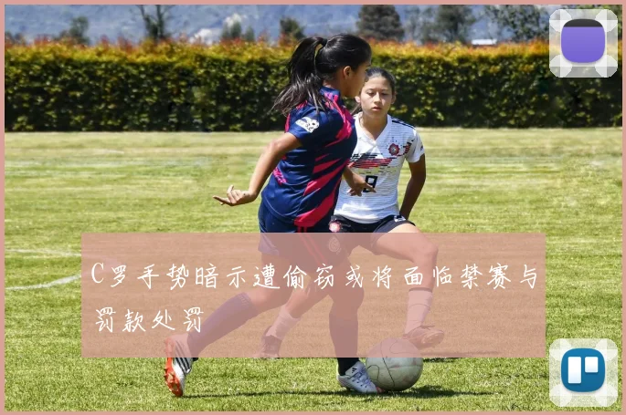 C罗手势暗示遭偷窃或将面临禁赛与罚款处罚