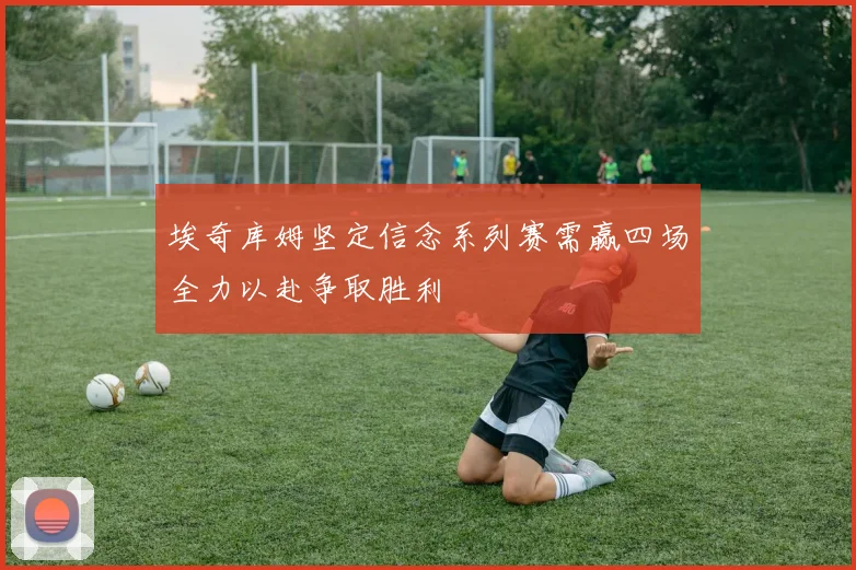 埃奇库姆坚定信念系列赛需赢四场全力以赴争取胜利