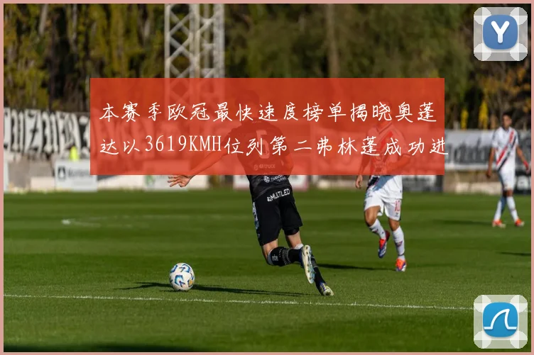 本赛季欧冠最快速度榜单揭晓奥蓬达以3619KMH位列第二弗林蓬成功进军前十