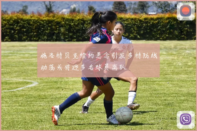 施洛特贝克续约悬念引发多特防线动荡或将迎多名球员离队