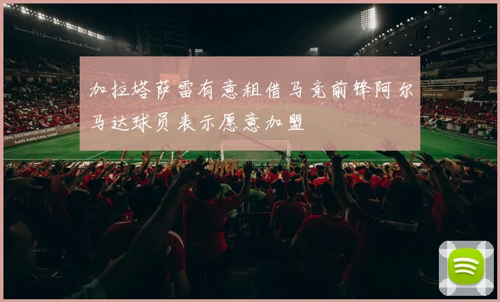 加拉塔萨雷有意租借马竞前锋阿尔马达球员表示愿意加盟