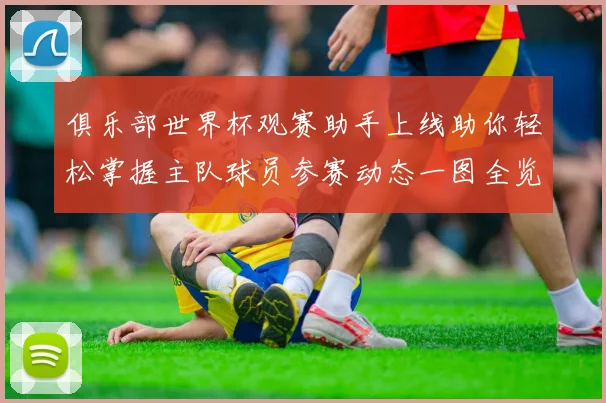 俱乐部世界杯观赛助手上线助你轻松掌握主队球员参赛动态一图全览