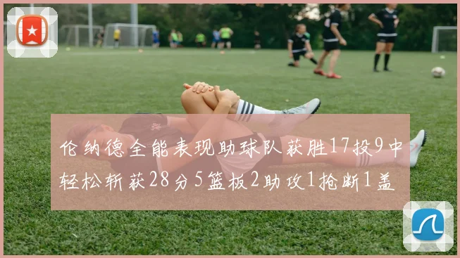 伦纳德全能表现助球队获胜17投9中轻松斩获28分5篮板2助攻1抢断1盖帽