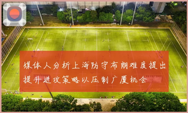媒体人分析上海防守布朗难度提出提升进攻策略以压制广厦机会