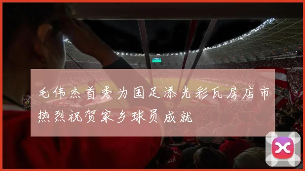 毛伟杰首秀为国足添光彩瓦房店市热烈祝贺家乡球员成就