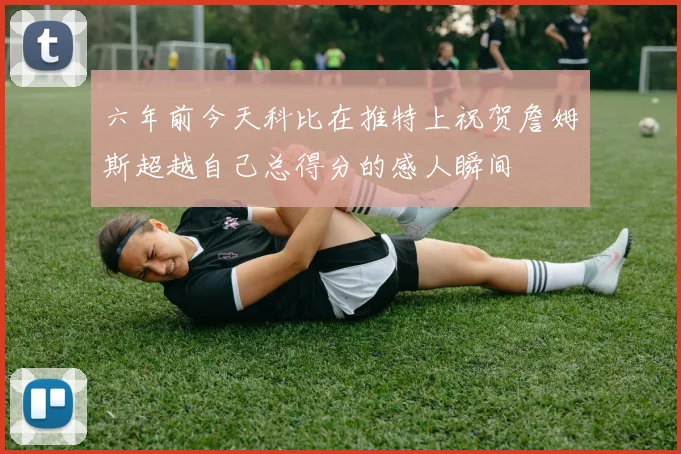 六年前今天科比在推特上祝贺詹姆斯超越自己总得分的感人瞬间