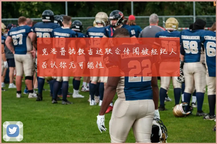 克洛普执教吉达联合传闻被经纪人否认称无可能性