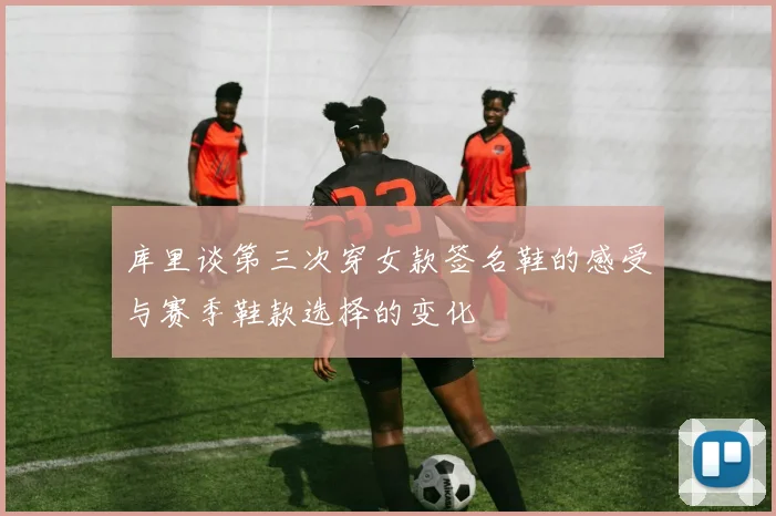 库里谈第三次穿女款签名鞋的感受与赛季鞋款选择的变化
