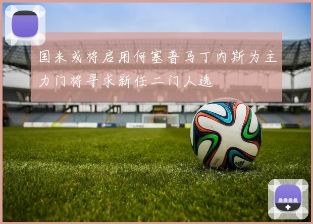 国米或将启用何塞普马丁内斯为主力门将寻求新任二门人选