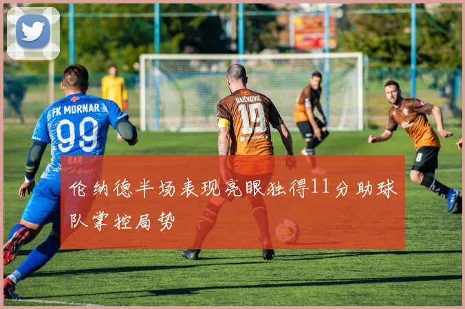 伦纳德半场表现亮眼独得11分助球队掌控局势
